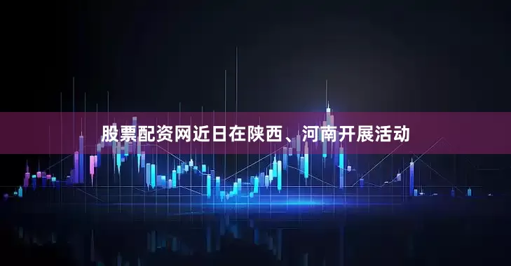 股票配资网近日在陕西、河南开展活动