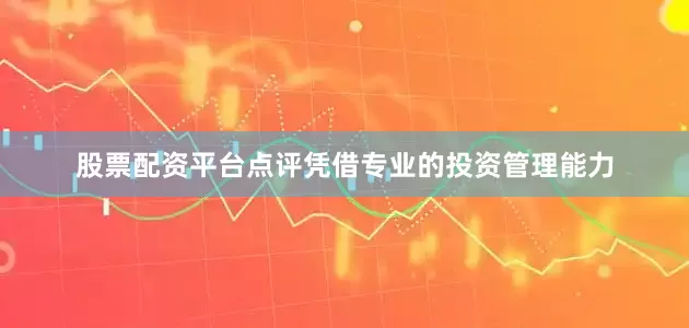 股票配资平台点评凭借专业的投资管理能力