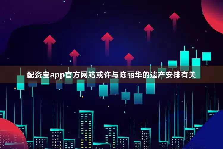 配资宝app官方网站或许与陈丽华的遗产安排有关