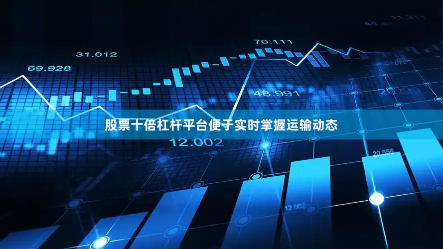 股票十倍杠杆平台便于实时掌握运输动态