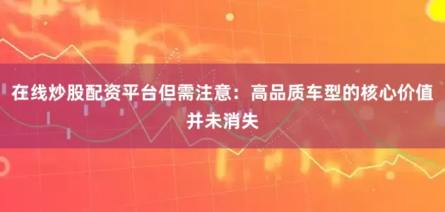 在线炒股配资平台但需注意：高品质车型的核心价值并未消失