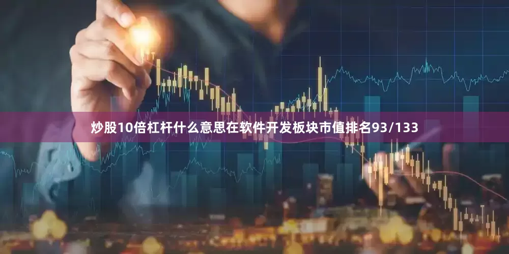 炒股10倍杠杆什么意思在软件开发板块市值排名93/133
