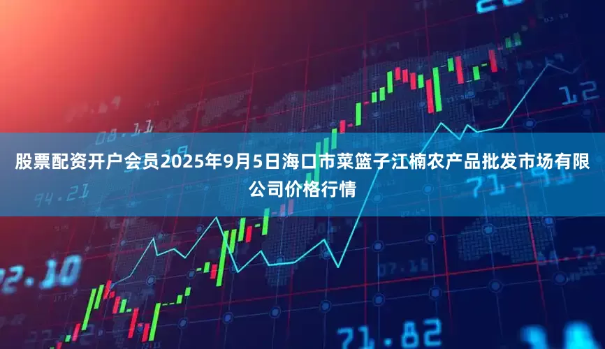 股票配资开户会员2025年9月5日海口市菜篮子江楠农产品批发市场有限公司价格行情