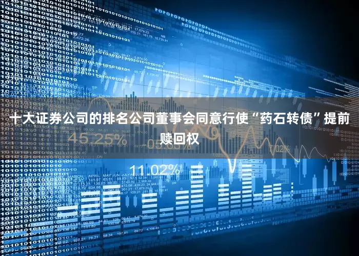 十大证券公司的排名公司董事会同意行使“药石转债”提前赎回权